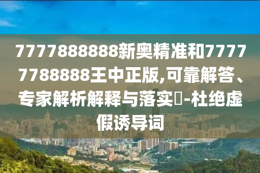 7777888888新奧精準(zhǔn)和77777788888王中正版,可靠解答、專家解析解釋與落實(shí)?-杜絕虛假誘導(dǎo)詞